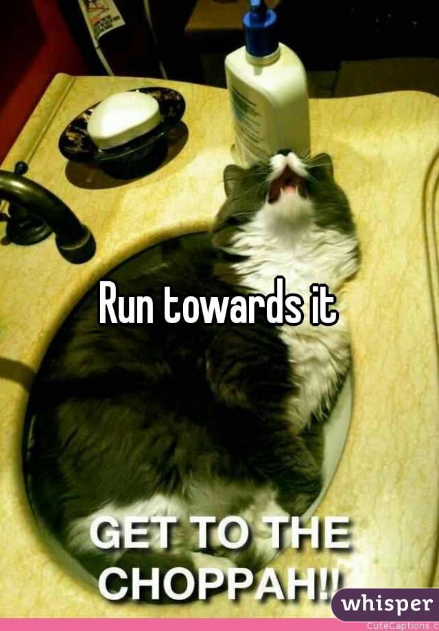 Run towards it
