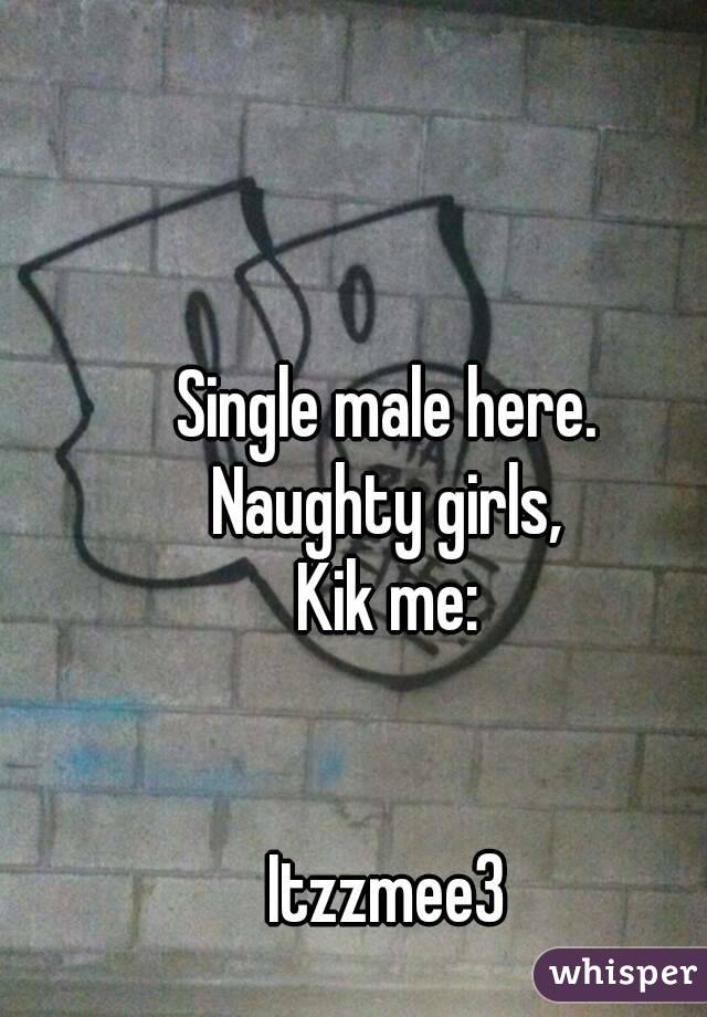 Single male here.
Naughty girls,
Kik me:


Itzzmee3
