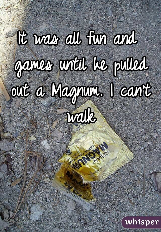 It was all fun and games until he pulled out a Magnum. I can't walk