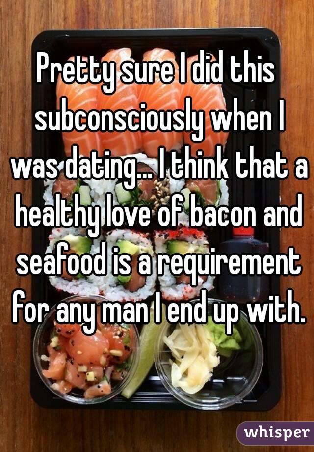 Pretty sure I did this subconsciously when I was dating... I think that a healthy love of bacon and seafood is a requirement for any man I end up with. 