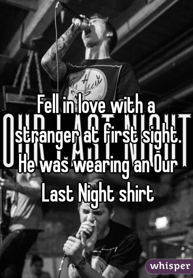 Fell in love with a stranger at first sight. He was wearing an Our Last Night shirt