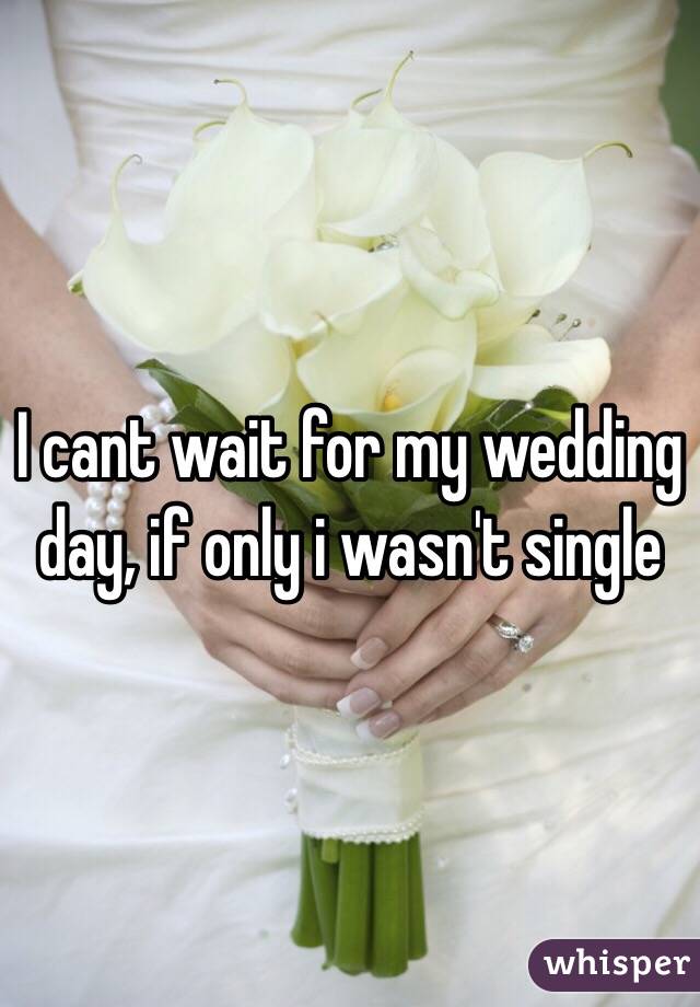I cant wait for my wedding day, if only i wasn't single 