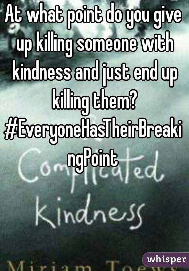 At what point do you give up killing someone with kindness and just end up killing them?
#EveryoneHasTheirBreakingPoint