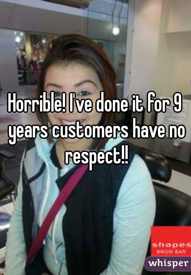 Horrible! I've done it for 9 years customers have no respect!!