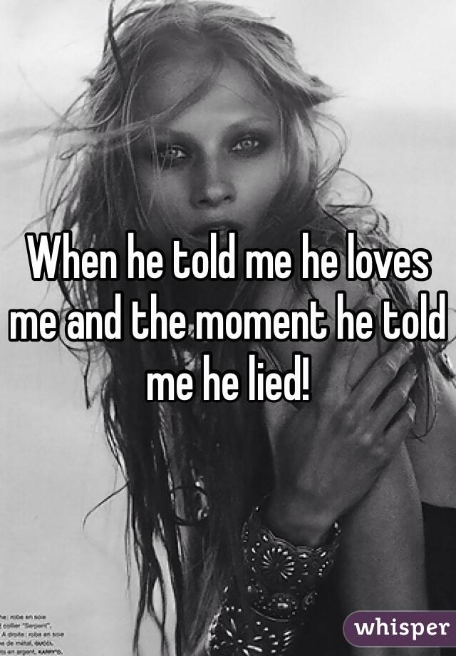 When he told me he loves me and the moment he told me he lied! 