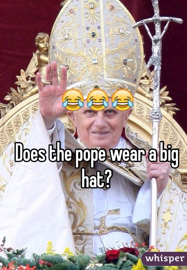 😂😂😂

Does the pope wear a big hat? 