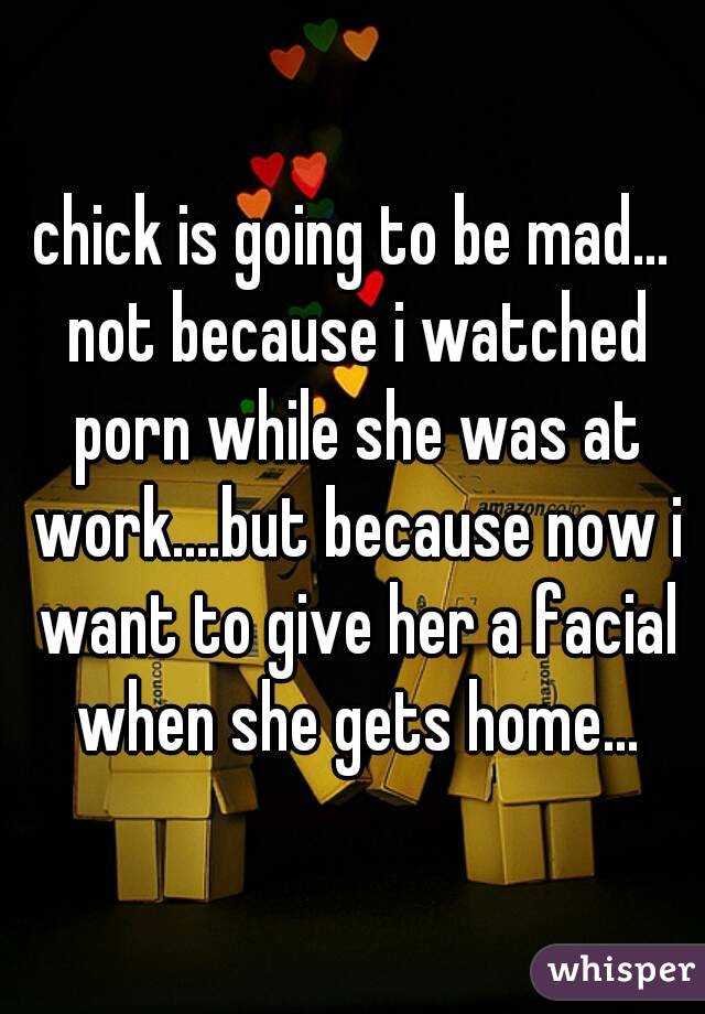 chick is going to be mad... not because i watched porn while she was at work....but because now i want to give her a facial when she gets home...