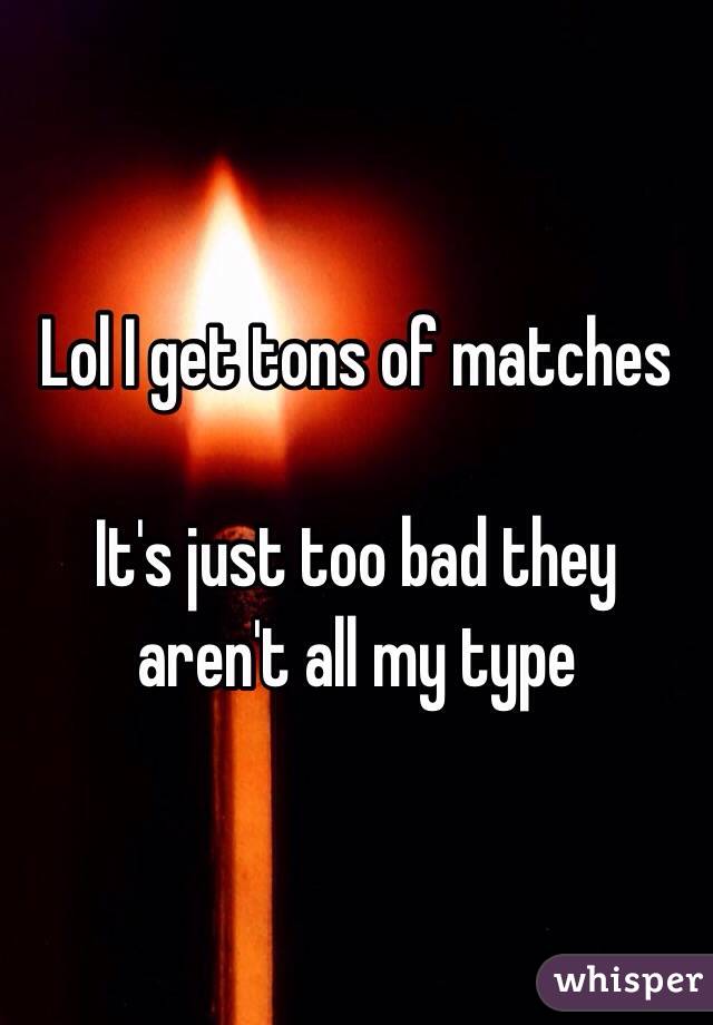 Lol I get tons of matches

It's just too bad they aren't all my type