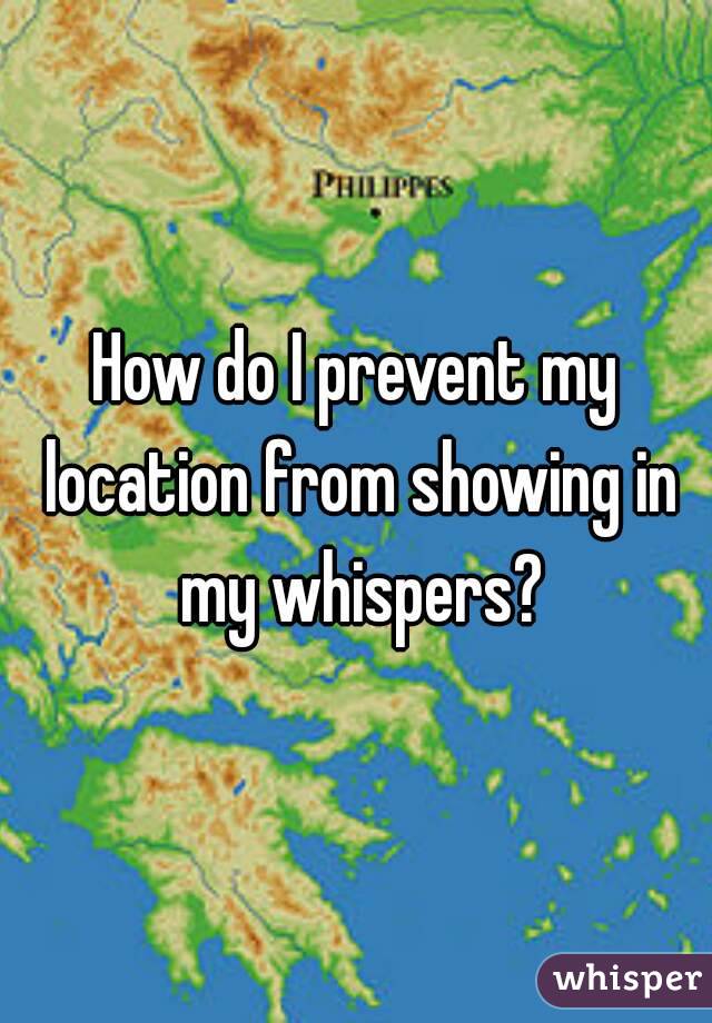How do I prevent my location from showing in my whispers?