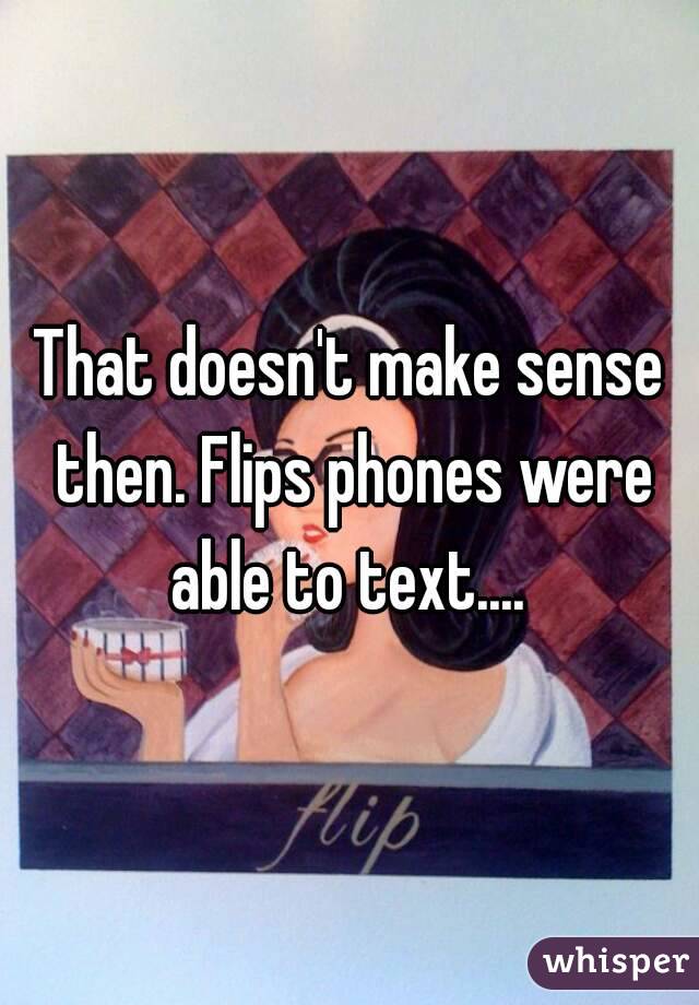 That doesn't make sense then. Flips phones were able to text.... 