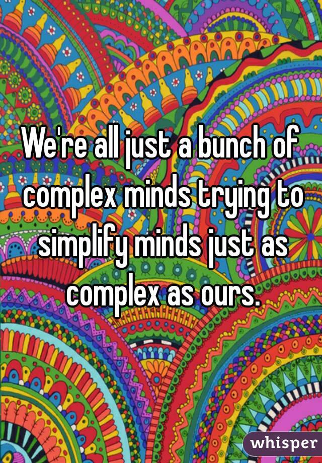We're all just a bunch of complex minds trying to simplify minds just as complex as ours.