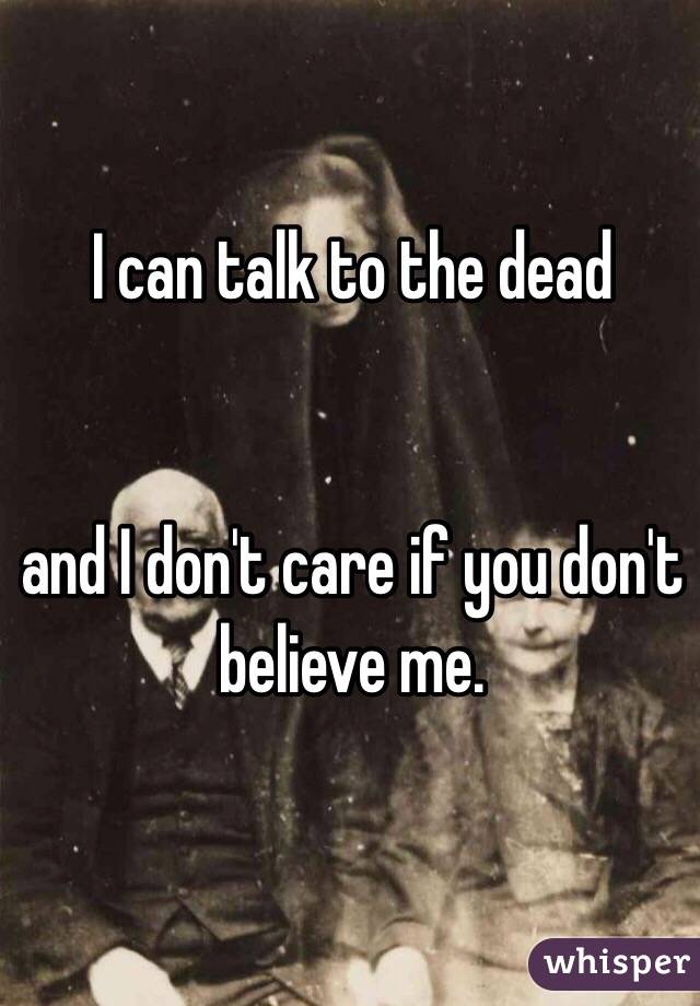 I can talk to the dead 


and I don't care if you don't believe me.