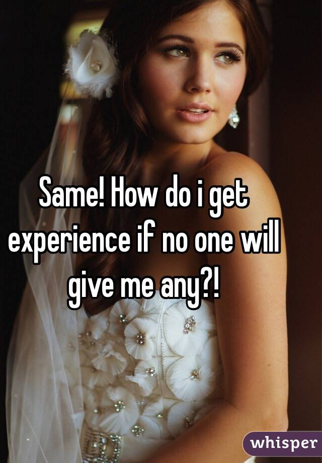 Same! How do i get experience if no one will give me any?!