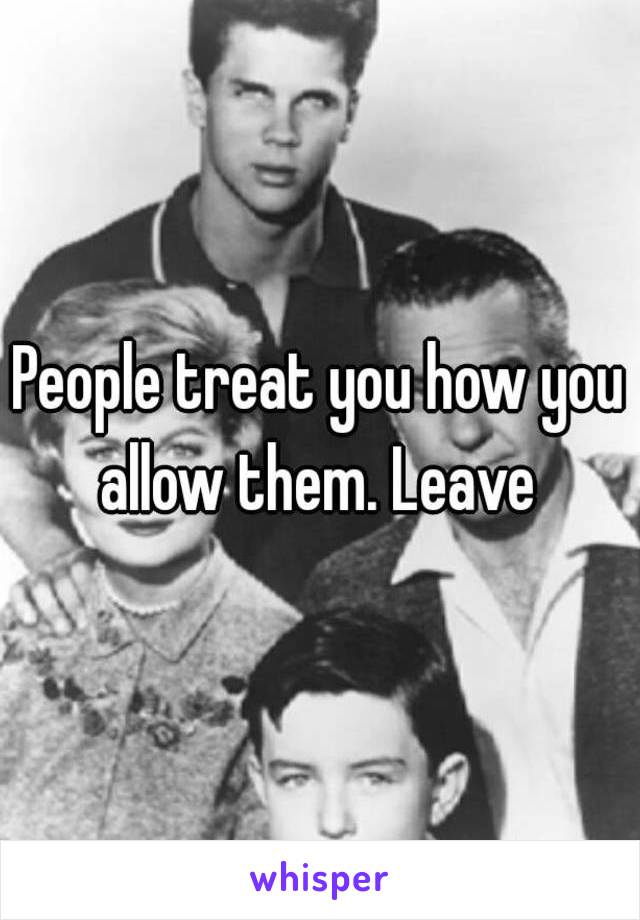 People treat you how you allow them. Leave 
