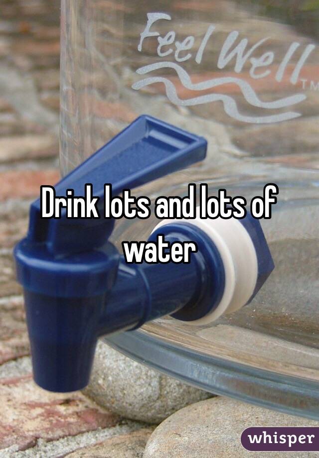 Drink lots and lots of water