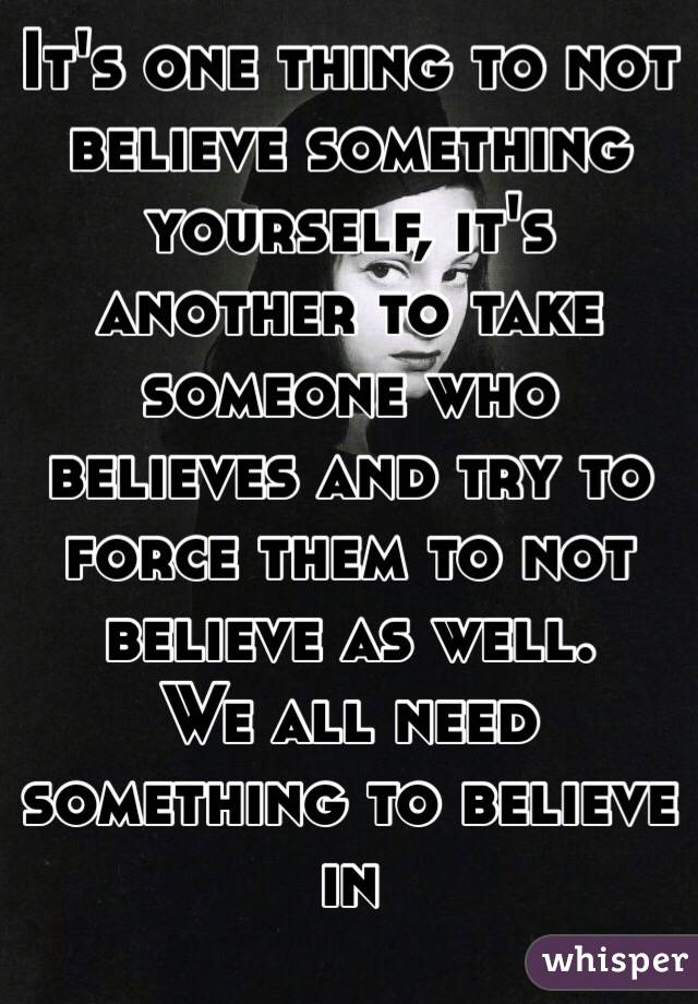 It's one thing to not believe something yourself, it's another to take someone who believes and try to force them to not believe as well.
We all need something to believe in