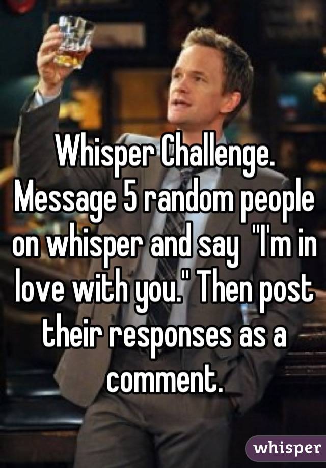 Whisper Challenge. Message 5 random people on whisper and say  "I'm in love with you." Then post their responses as a comment.