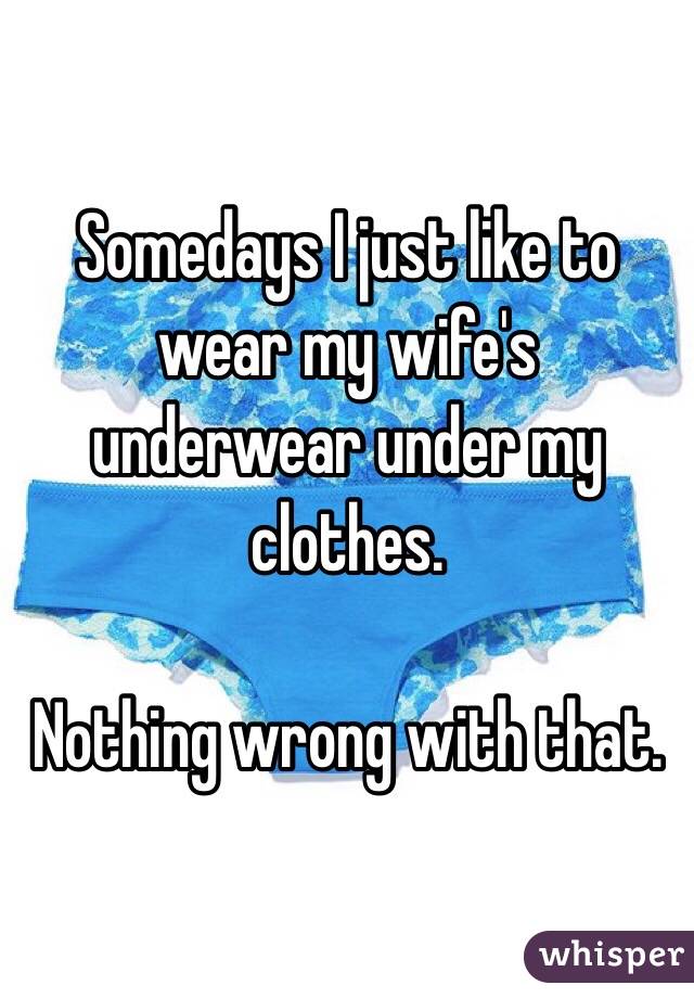 Somedays I just like to wear my wife's underwear under my clothes.

Nothing wrong with that.