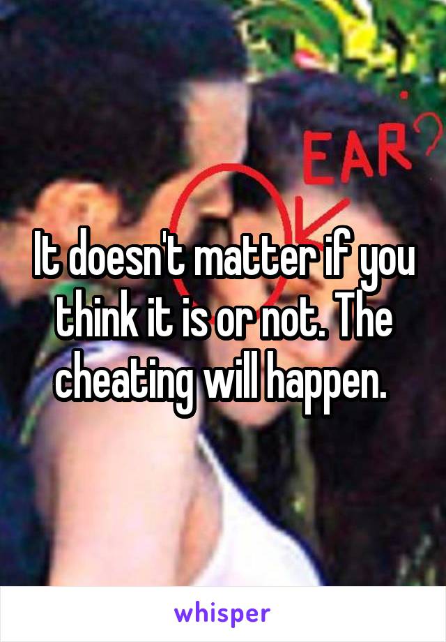 It doesn't matter if you think it is or not. The cheating will happen. 