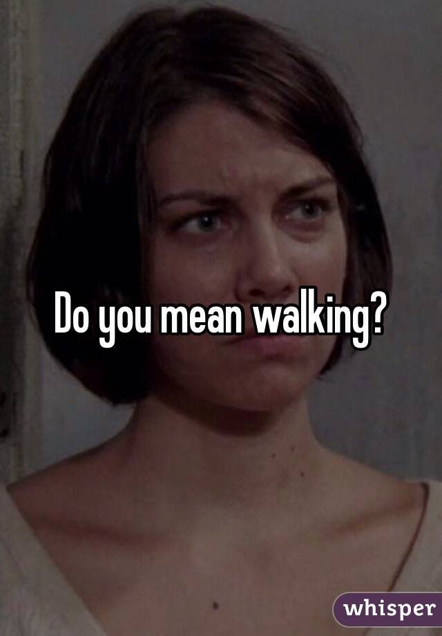 Do you mean walking?
