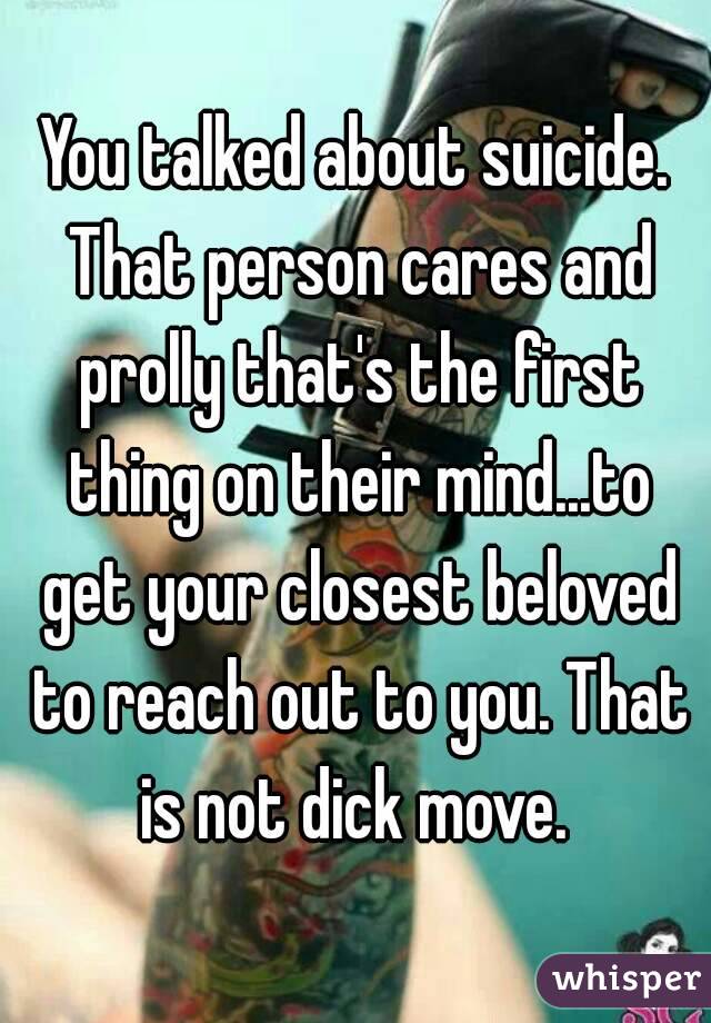 You talked about suicide. That person cares and prolly that's the first thing on their mind...to get your closest beloved to reach out to you. That is not dick move. 