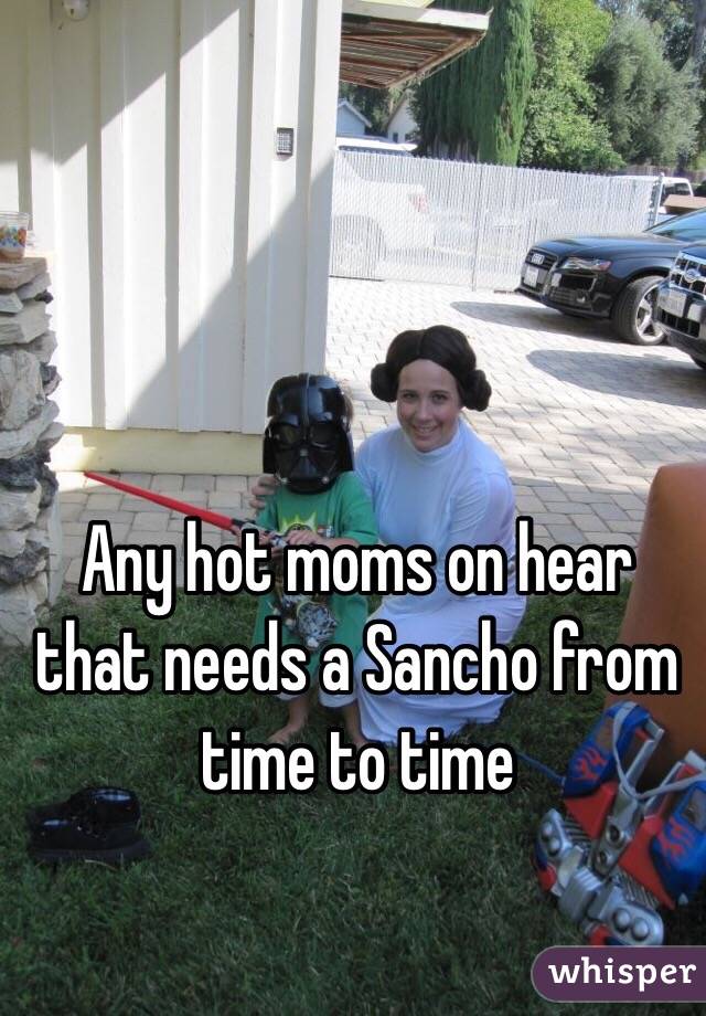 Any hot moms on hear that needs a Sancho from time to time