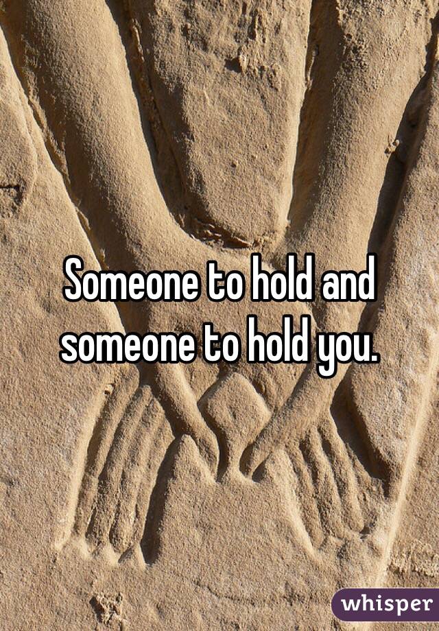 Someone to hold and someone to hold you.