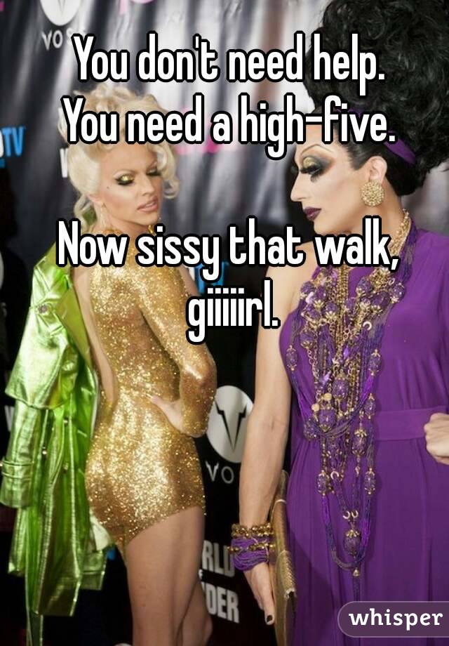 You don't need help.
You need a high-five.

Now sissy that walk, giiiiirl.