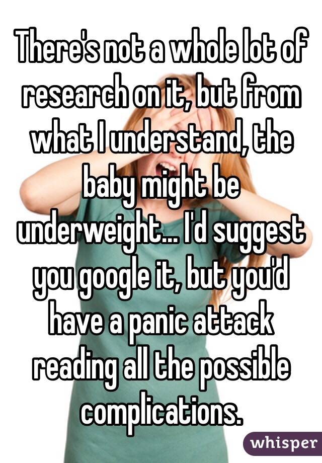 There's not a whole lot of research on it, but from what I understand, the baby might be underweight... I'd suggest you google it, but you'd have a panic attack reading all the possible complications. 