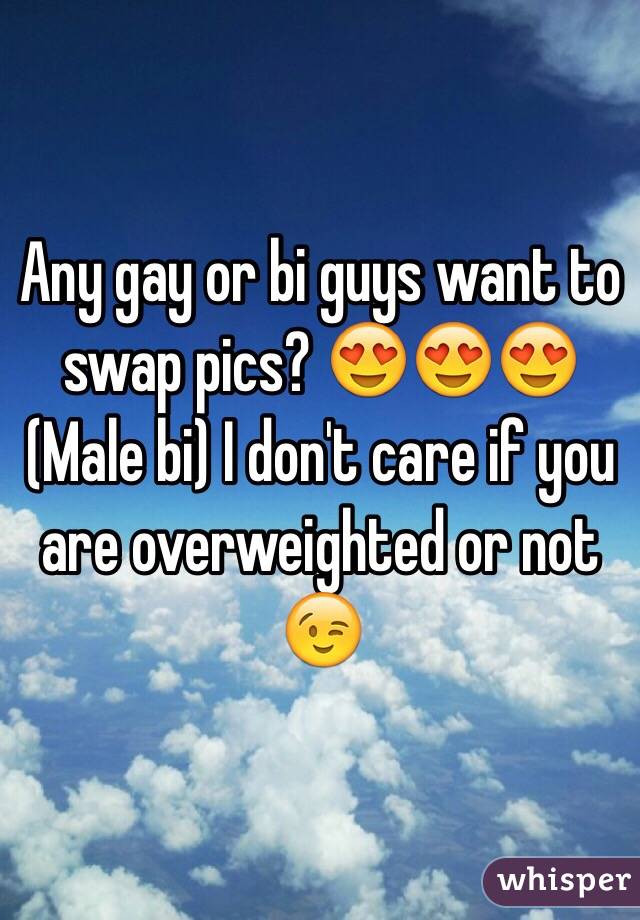 Any gay or bi guys want to swap pics? 😍😍😍
(Male bi) I don't care if you are overweighted or not 😉