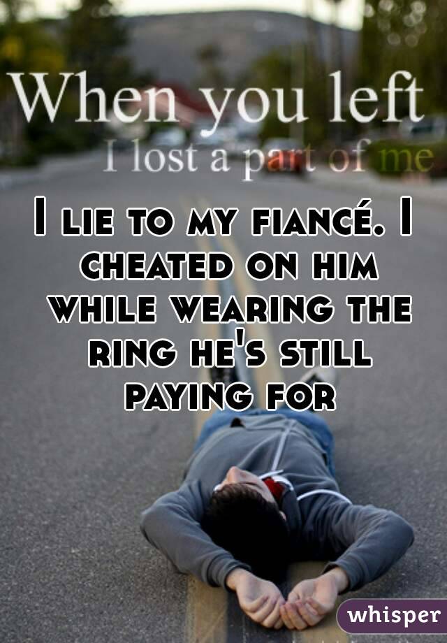 I lie to my fiancé. I cheated on him while wearing the ring he's still paying for