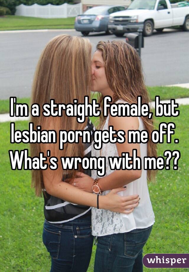 I'm a straight female, but lesbian porn gets me off. What's wrong with me?? 