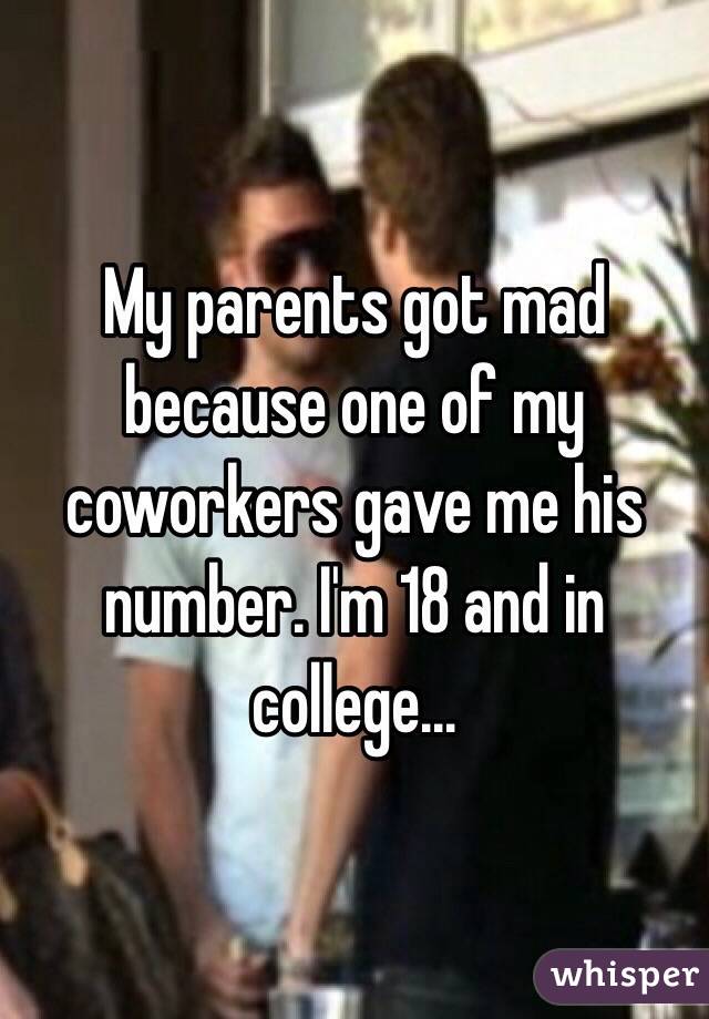 My parents got mad because one of my coworkers gave me his number. I'm 18 and in college...