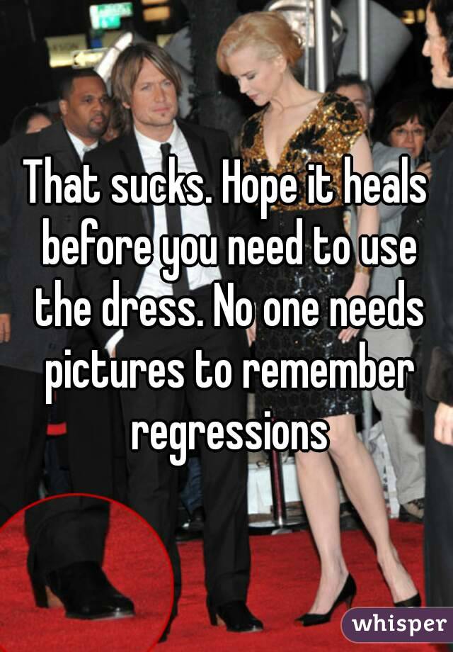 That sucks. Hope it heals before you need to use the dress. No one needs pictures to remember regressions