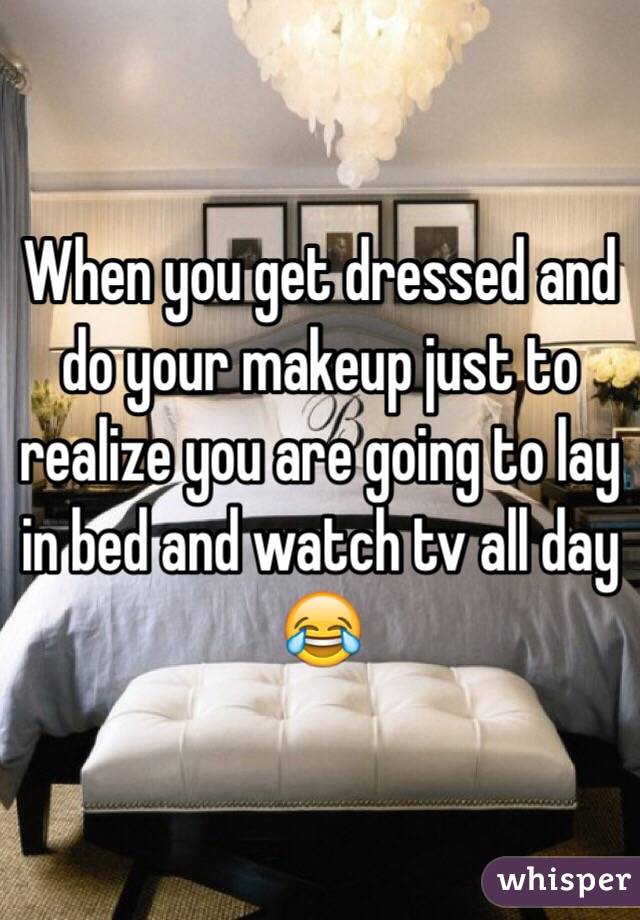 When you get dressed and do your makeup just to realize you are going to lay in bed and watch tv all day 😂