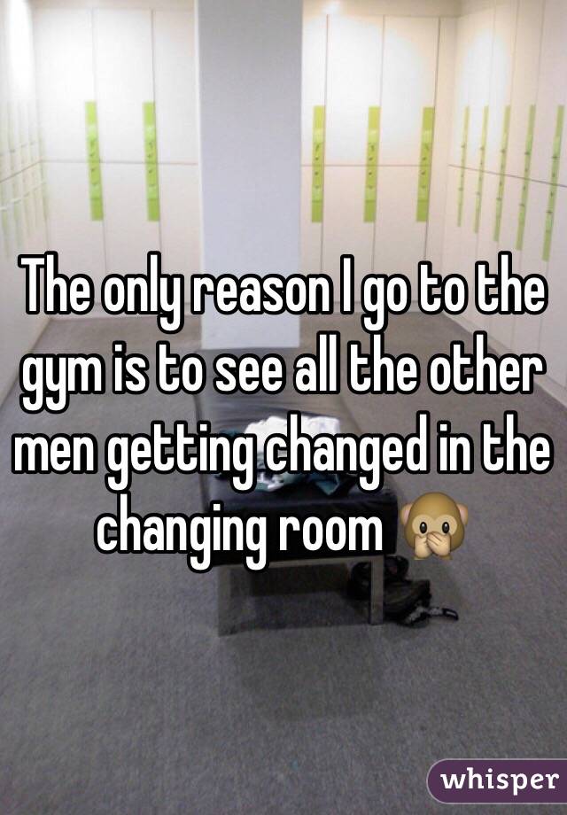 The only reason I go to the gym is to see all the other men getting changed in the changing room 🙊