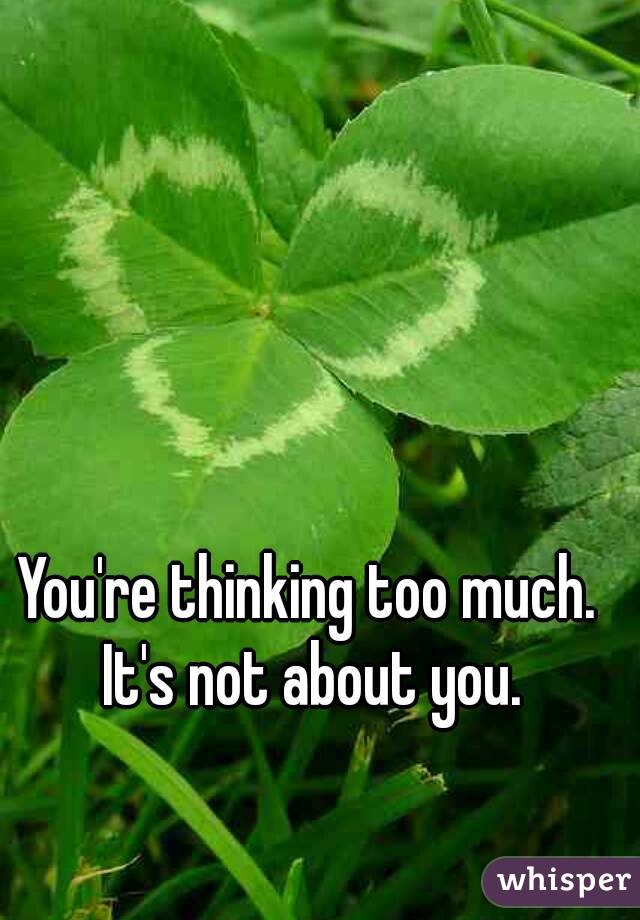 You're thinking too much. It's not about you.