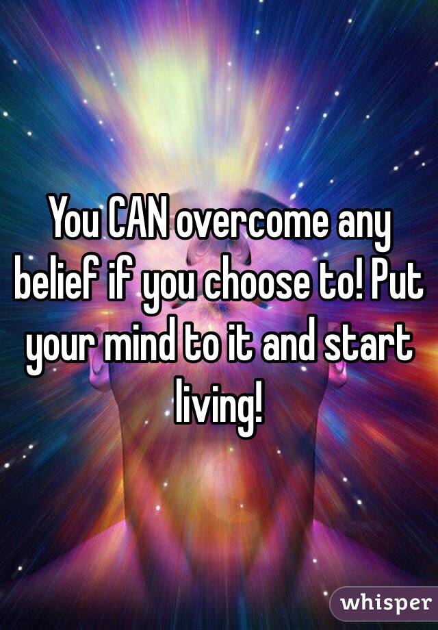 You CAN overcome any belief if you choose to! Put your mind to it and start living! 