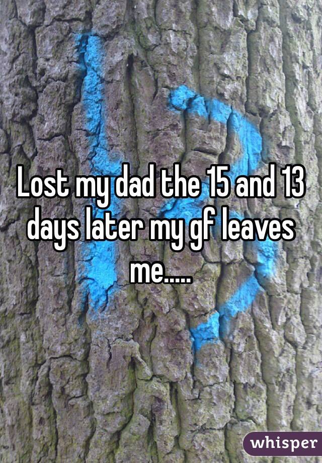Lost my dad the 15 and 13 days later my gf leaves me.....