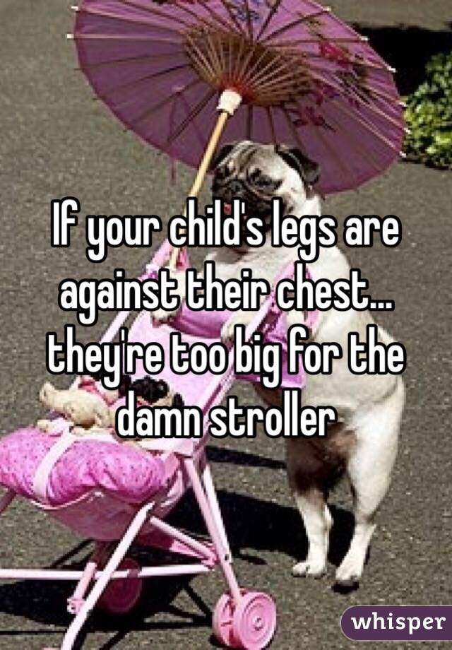 If your child's legs are against their chest... they're too big for the damn stroller 