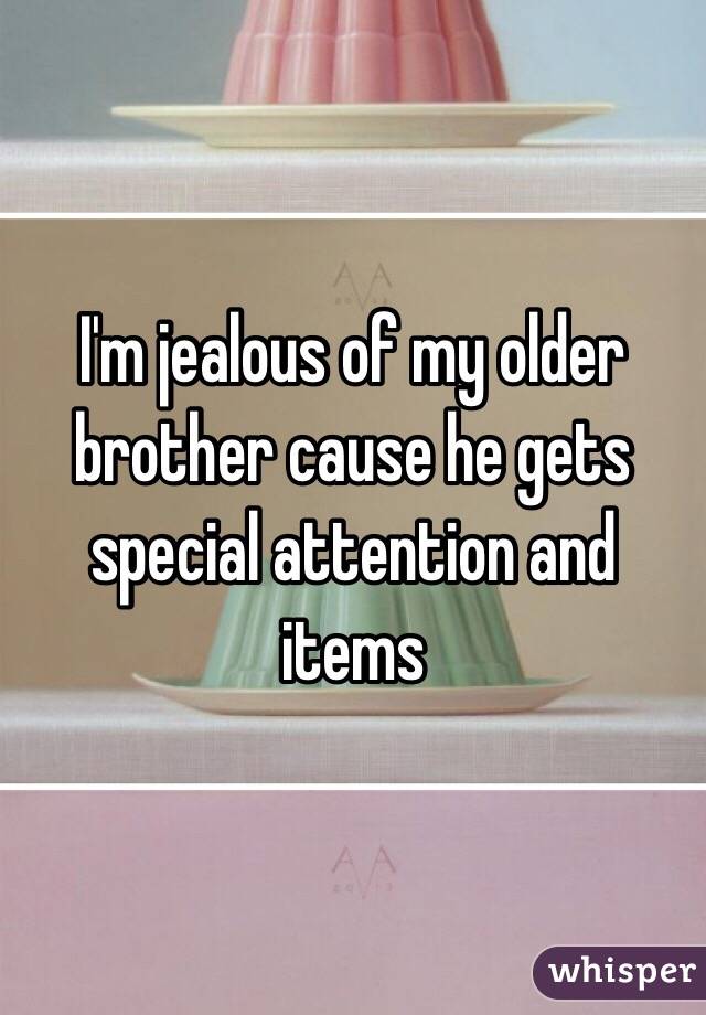 I'm jealous of my older brother cause he gets special attention and items