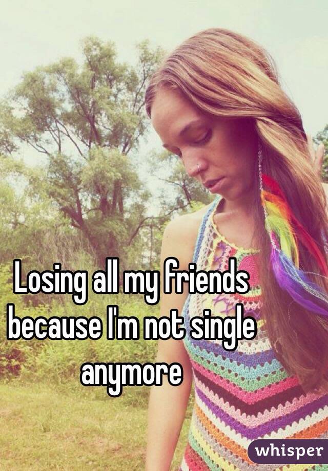 Losing all my friends because I'm not single anymore 
