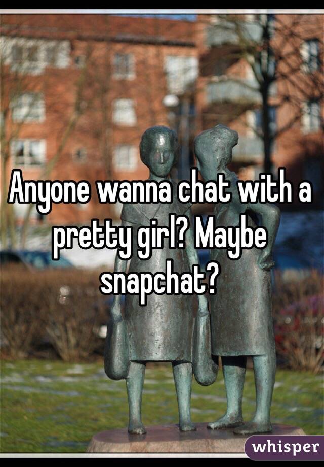 Anyone wanna chat with a pretty girl? Maybe snapchat?