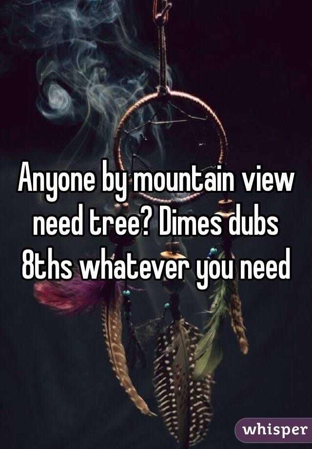 Anyone by mountain view need tree? Dimes dubs 8ths whatever you need