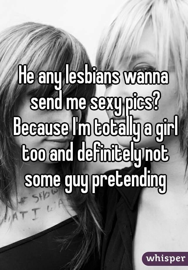 He any lesbians wanna send me sexy pics? Because I'm totally a girl too and definitely not some guy pretending