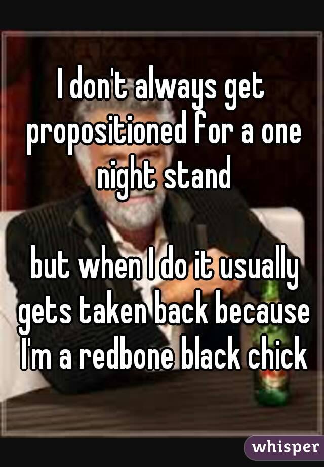 I don't always get propositioned for a one night stand

 but when I do it usually gets taken back because I'm a redbone black chick