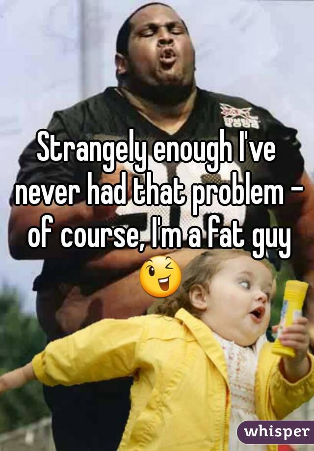 Strangely enough I've never had that problem - of course, I'm a fat guy 😉