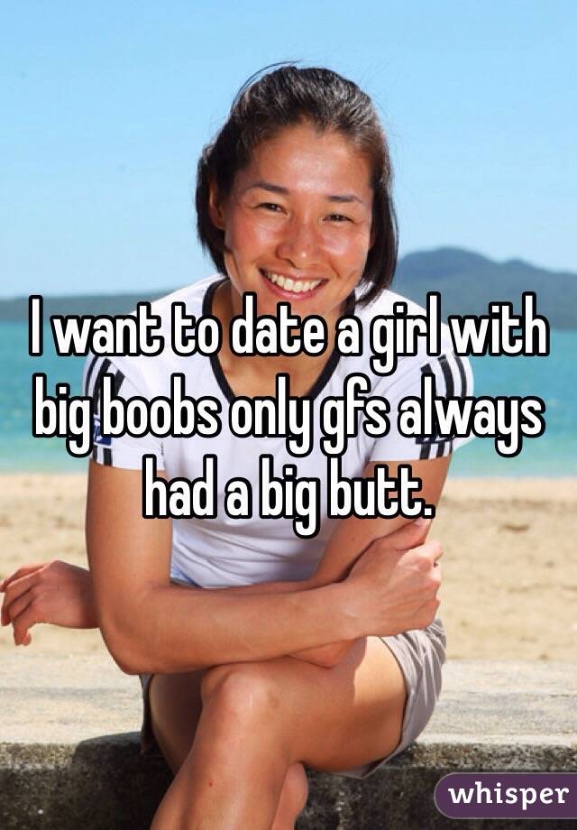I want to date a girl with big boobs only gfs always had a big butt. 