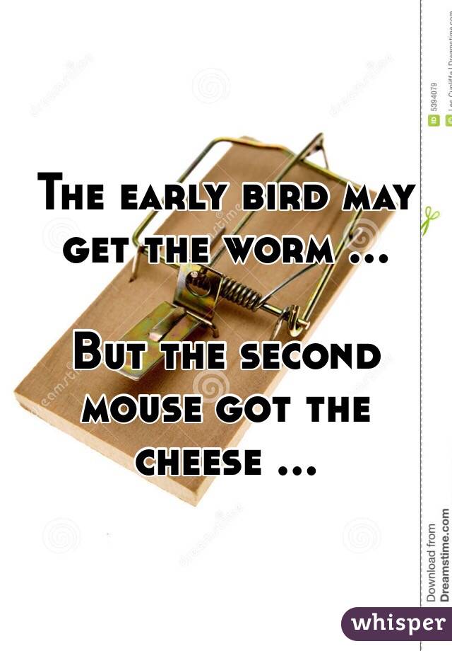The early bird may get the worm ...

But the second mouse got the cheese ...
