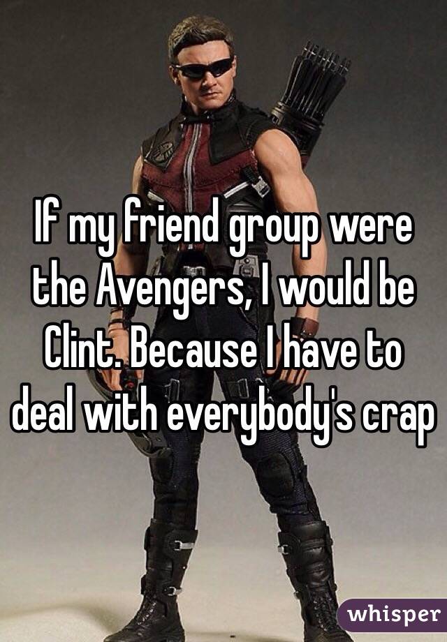 If my friend group were the Avengers, I would be Clint. Because I have to deal with everybody's crap